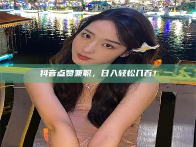 敦煌抖音点赞兼职，日入轻松几百！