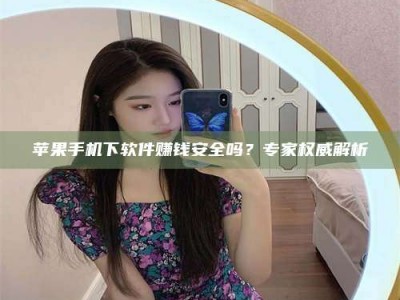 敦煌苹果手机下软件赚钱安全吗？专家权威解析