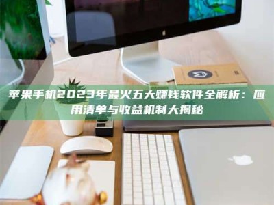 敦煌苹果手机2023年最火五大赚钱软件全解析：应用清单与收益机制大揭秘