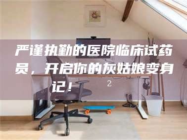 敦煌严谨执勤的医院临床试药员，开启你的灰姑娘变身记！😲💊