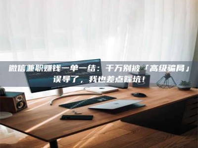 敦煌微信兼职赚钱一单一结：千万别被「高级骗局」误导了，我也差点踩坑！