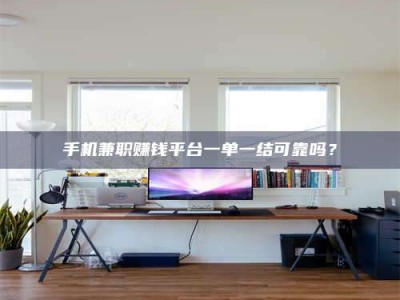 敦煌手机兼职赚钱平台一单一结可靠吗？