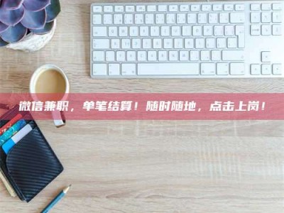 敦煌微信兼职，单笔结算！随时随地，点击上岗！