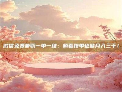 敦煌微信免费兼职一单一结：躺着接单也能月入三千！