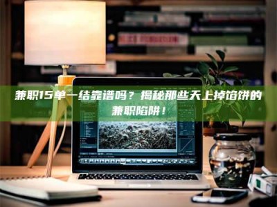 敦煌兼职15单一结靠谱吗？揭秘那些天上掉馅饼的兼职陷阱！