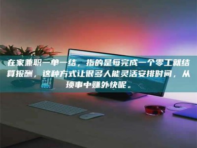 敦煌在家兼职一单一结，指的是每完成一个零工就结算报酬，这种方式让很多人能灵活安排时间，从琐事中赚外快呢。