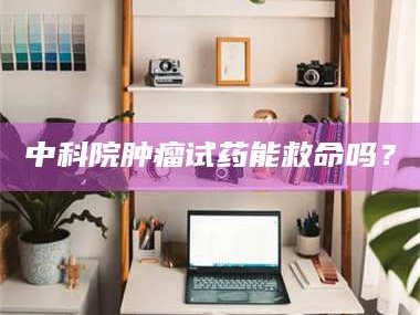 敦煌中科院肿瘤试药能救命吗？