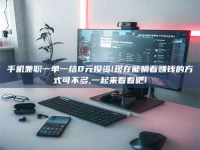 敦煌手机兼职一单一结0元投资!现在能躺着赚钱的方式可不多,一起来看看吧!