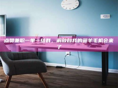 敦煌点赞兼职一单一结群，解放自我的薅羊毛机会来了