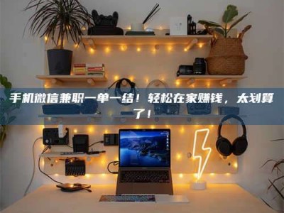 敦煌手机微信兼职一单一结！轻松在家赚钱，太划算了！