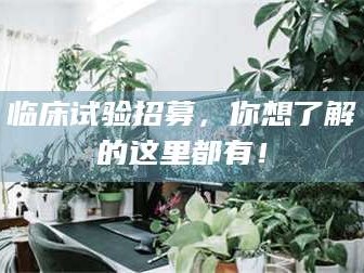 敦煌临床试验招募，你想了解的这里都有！