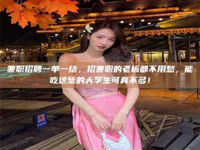 敦煌兼职招聘一单一结，招兼职的老板都不用愁，能吃这堑的大学生可真不多！