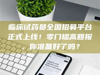 敦煌临床试药员全国招募平台正式上线！零门槛高回报，你准备好了吗？