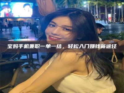 敦煌宝妈手机兼职一单一结，轻松入门赚钱新途径