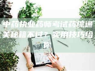 敦煌中药执业药师考试药综通关秘籍不过？实用技巧给你