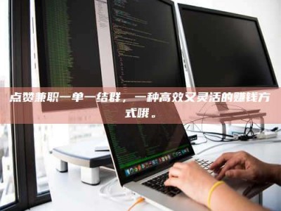 敦煌点赞兼职一单一结群，一种高效又灵活的赚钱方式哦。