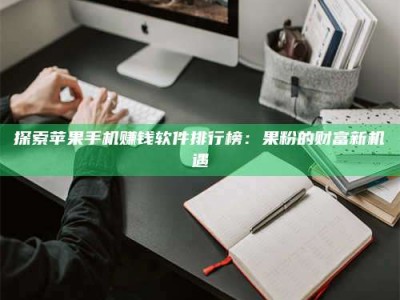 敦煌探索苹果手机赚钱软件排行榜：果粉的财富新机遇