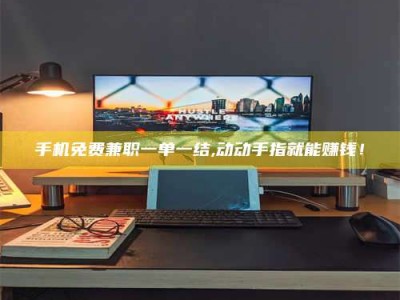 敦煌手机免费兼职一单一结,动动手指就能赚钱！