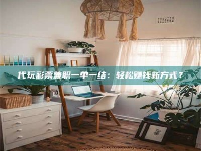 敦煌代玩***兼职一单一结：轻松赚钱新方式？