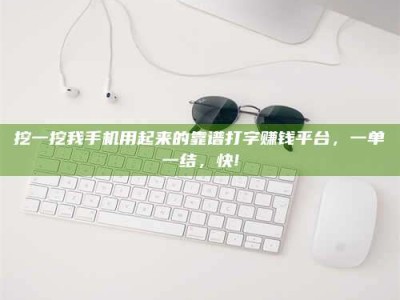 敦煌挖一挖我手机用起来的靠谱打字赚钱平台，一单一结，快!