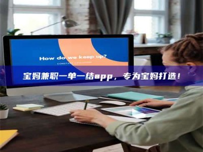 敦煌宝妈兼职一单一结app，专为宝妈打造！
