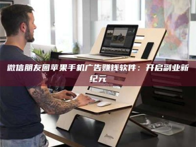 敦煌微信朋友圈苹果手机广告赚钱软件：开启副业新纪元