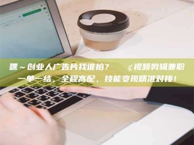 敦煌嘿～创业人广告片找谁拍？📢视频剪辑兼职一单一结，全程高配，技能变现精准对接！