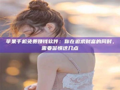 敦煌苹果手机免费赚钱软件：你在追求财富的同时，需要警惕这几点
