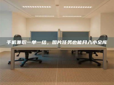 敦煌手机兼职一单一结，图片任务也能月入小金库