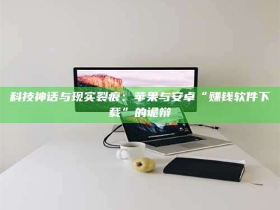 敦煌科技神话与现实裂痕：苹果与安卓“赚钱软件下载”的诡辩