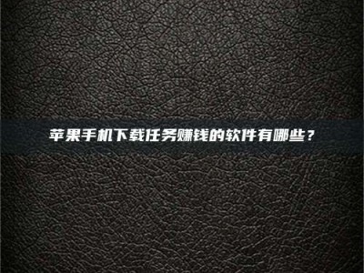 敦煌苹果手机下载任务赚钱的软件有哪些？