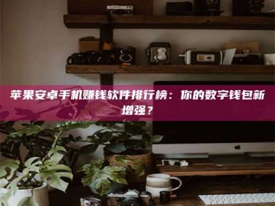 敦煌苹果安卓手机赚钱软件排行榜：你的数字钱包新增强？