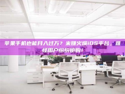 敦煌苹果手机也能月入过万？米赚火爆iOS平台，难怪用户纷纷抢购！