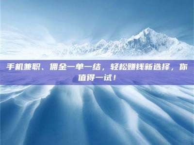 敦煌手机兼职、佣金一单一结，轻松赚钱新选择，你值得一试！