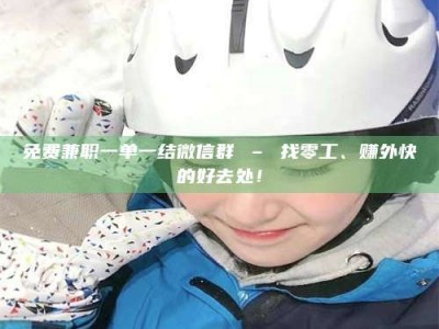 敦煌免费兼职一单一结微信群 – 找零工、赚外快的好去处！