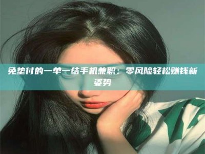 敦煌免垫付的一单一结手机兼职：零风险轻松赚钱新姿势