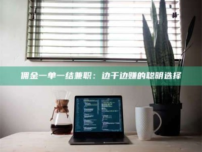 敦煌佣金一单一结兼职：边干边赚的聪明选择