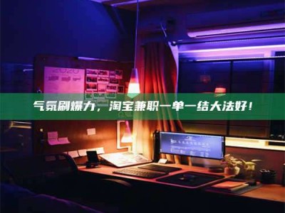 敦煌气氛刷爆力，淘宝兼职一单一结大法好！