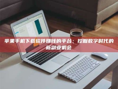敦煌苹果手机下载软件赚钱的平台：挖掘数字时代的新副业机会