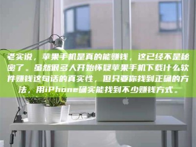 敦煌老实说，苹果手机是真的能赚钱，这已经不是秘密了。虽然很多人开始怀疑苹果手机下载什么软件赚钱这句话的真实性，但只要你找到正确的方法，用iPhone确实能找到不少赚钱方式。