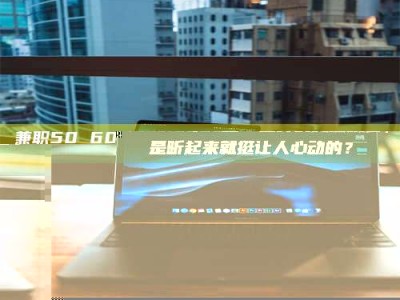 敦煌兼职50 60一单一结！这样的灵活机会，是不是听起来就挺让人心动的？