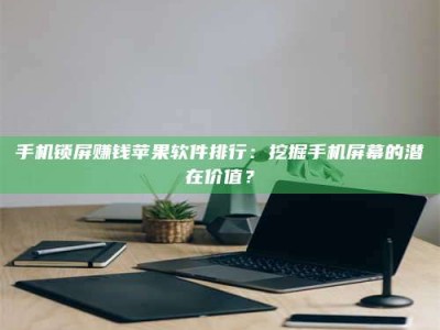 敦煌手机锁屏赚钱苹果软件排行：挖掘手机屏幕的潜在价值？