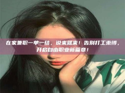 敦煌在家兼职一单一结，说来就来！告别打工束缚，开启自由职业新篇章！