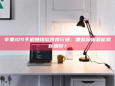 敦煌苹果iOS手机赚钱软件排行榜：哪些应用最能帮你增收？