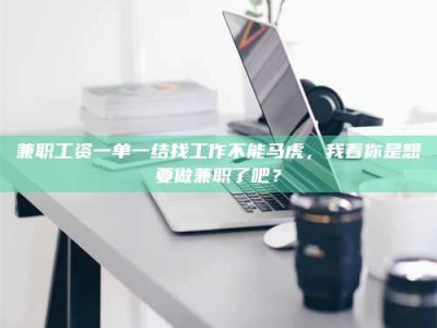 敦煌兼职工资一单一结找工作不能马虎，我看你是想要做兼职了吧？