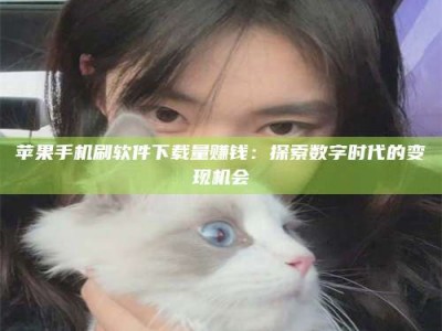 敦煌苹果手机刷软件下载量赚钱：探索数字时代的变现机会