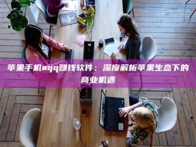 敦煌苹果手机aqq赚钱软件：深度解析苹果生态下的商业机遇