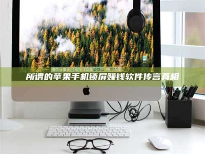 敦煌所谓的苹果手机锁屏赚钱软件传言真相