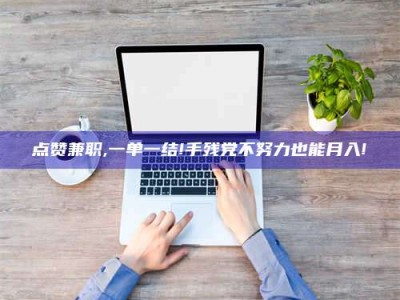 敦煌点赞兼职,一单一结!手残党不努力也能月入!