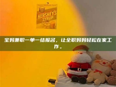 敦煌宝妈兼职一单一结报名，让全职妈妈轻松在家工作。